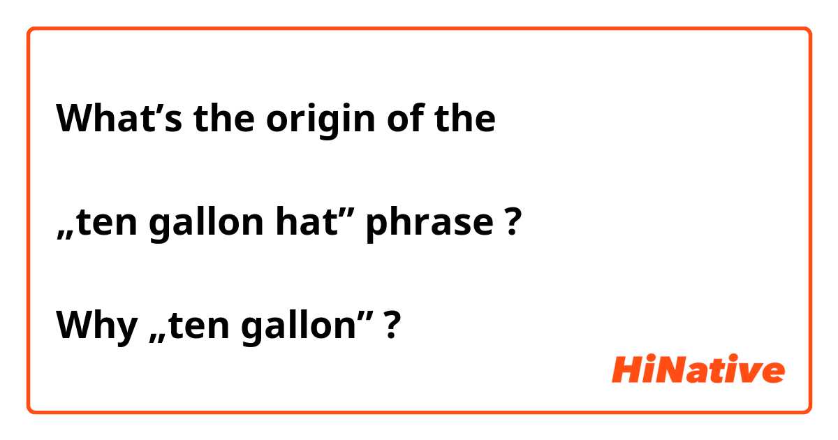 What’s the origin of the

„ten gallon hat” phrase ?
 
Why „ten gallon” ? 