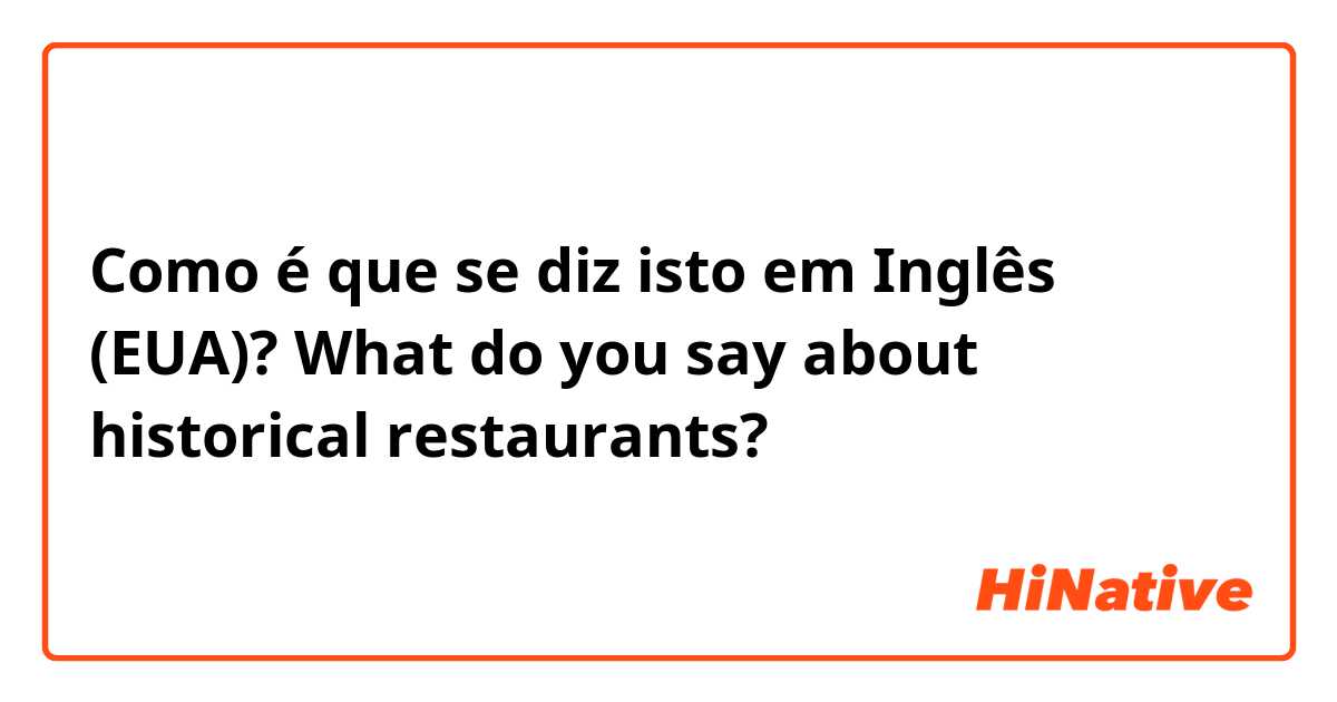 Como é que se diz isto em Inglês (EUA)? What do you say about historical restaurants?