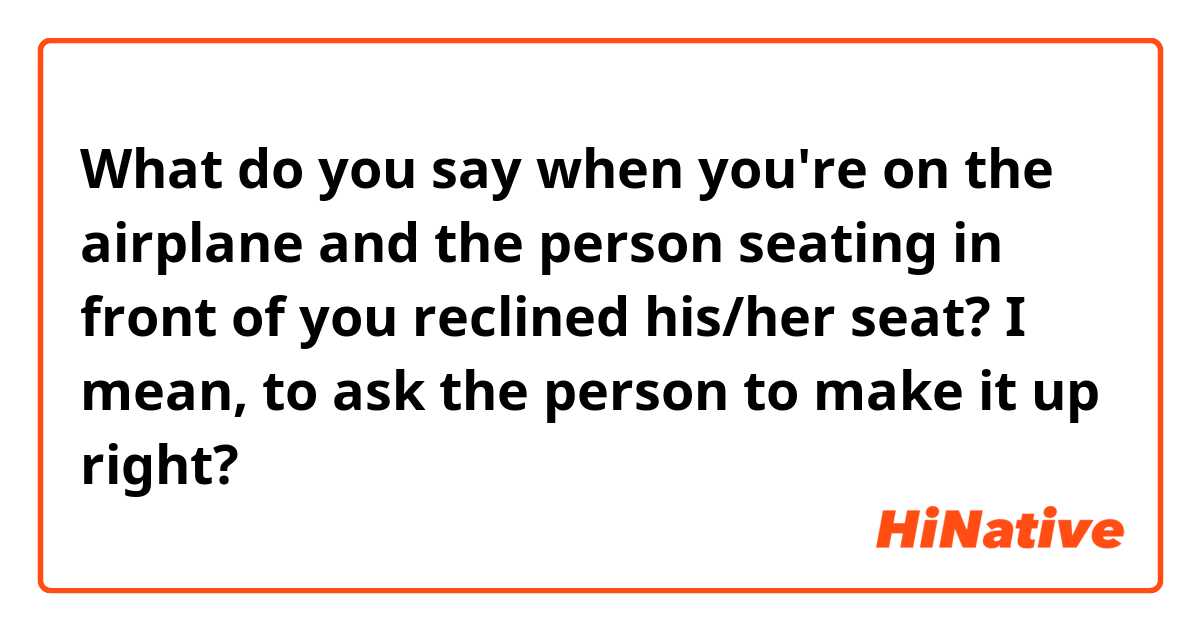 What do you say when you're on the airplane and the person seating in front of you reclined his/her seat? I mean, to ask the person to make it up right? 