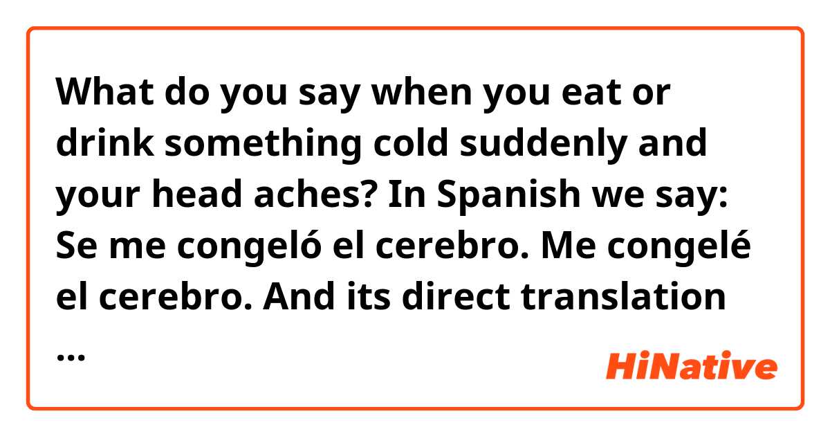 What do you say when you eat or drink something cold suddenly and your head aches?

In Spanish we say:
Se me congeló el cerebro.
Me congelé el cerebro.

And its direct translation would be:
My brain got frozen.
I froze my brain.