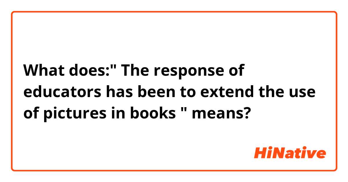 What does:" The response of educators has been to extend the use of pictures in books " means?