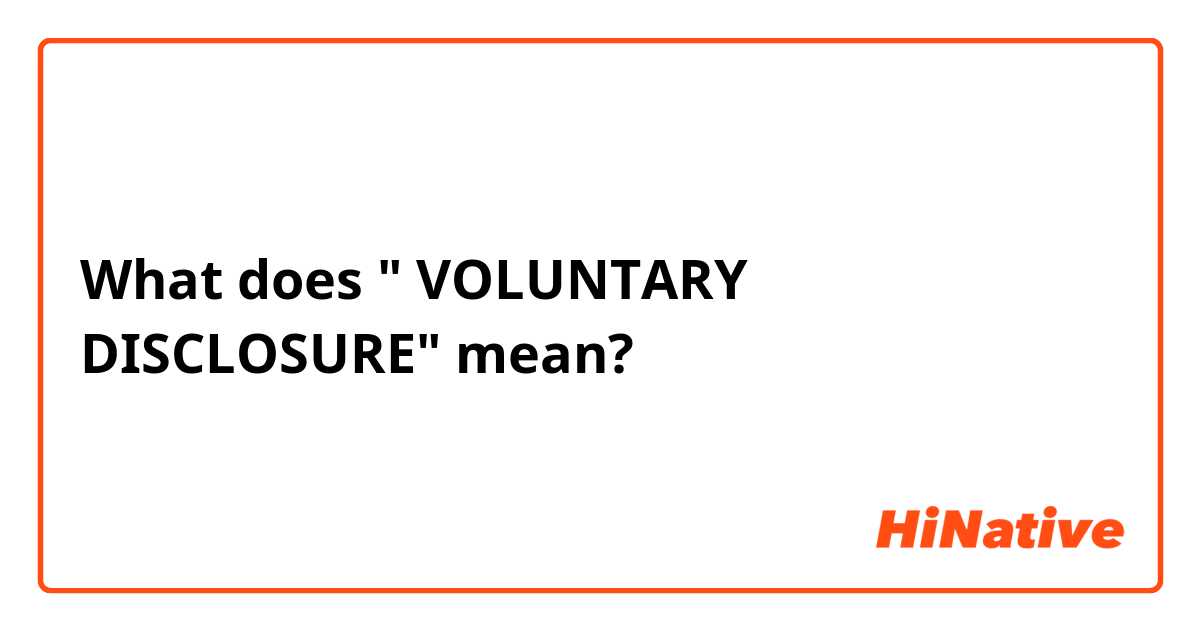 What does " VOLUNTARY DISCLOSURE" mean?