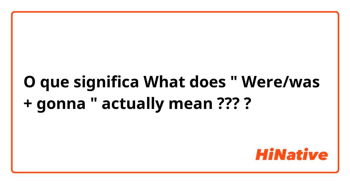 O que significa What does " Were/was + gonna " actually mean ????