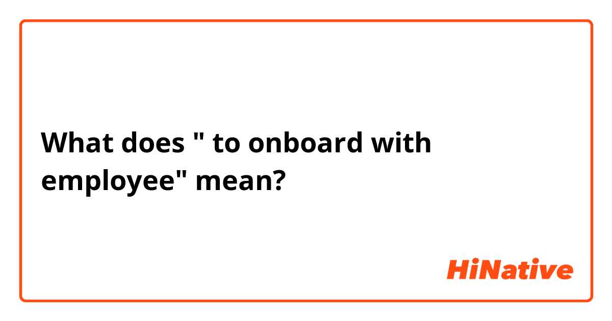 What does " to onboard with employee" mean?