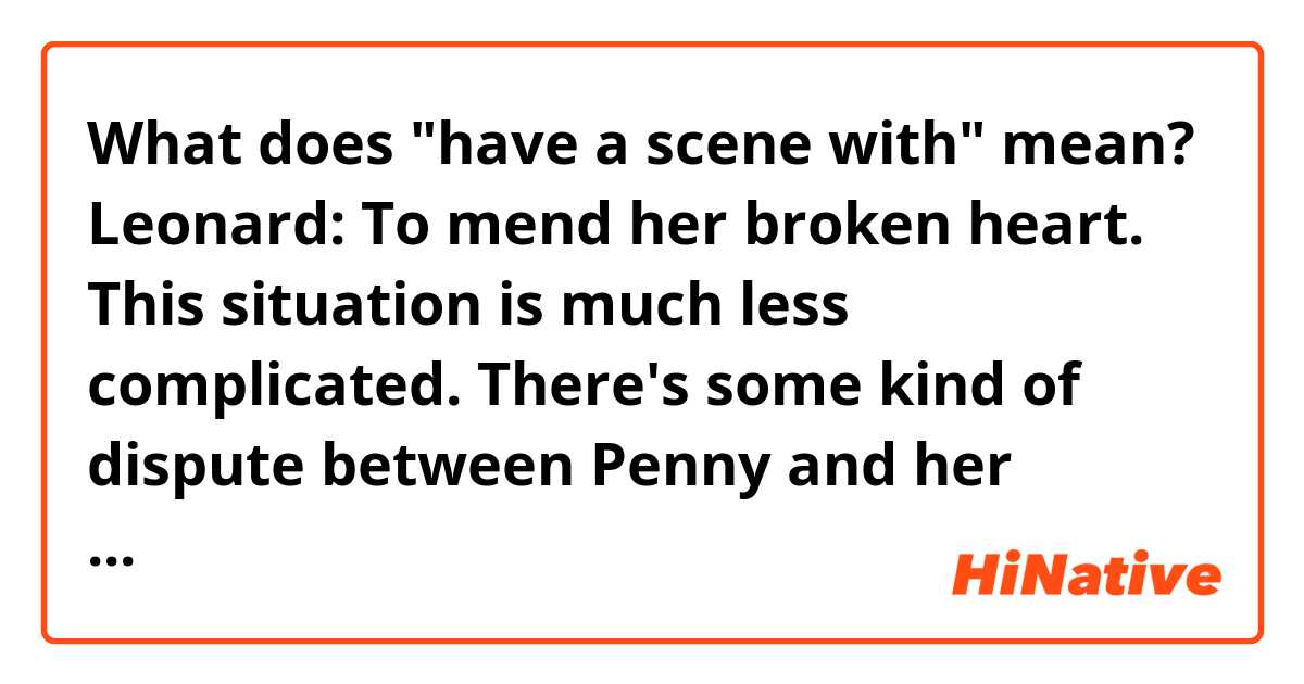 What does "have a scene with" mean?

Leonard: To mend her broken heart. This situation is much less complicated. There's some kind of dispute between Penny and her ex-boyfriend as to who gets custody of the TV. She just wanted to avoid having a scene with him.