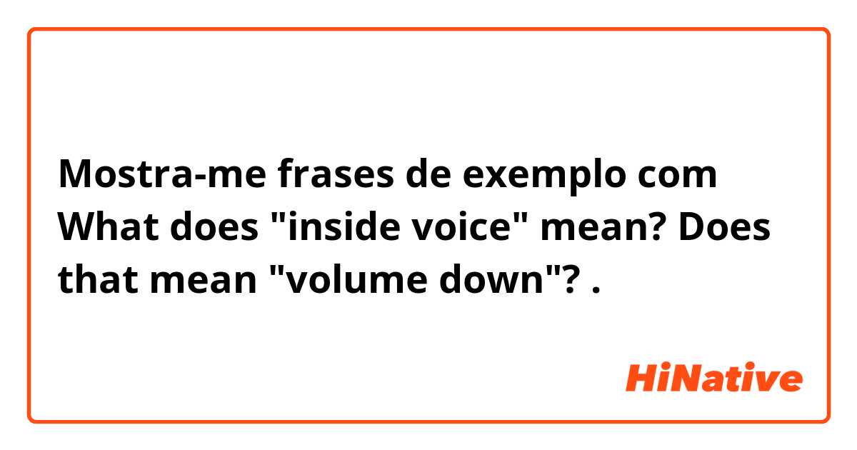 Mostra-me frases de exemplo com What does "inside voice" mean?
Does that mean "volume down"?

.