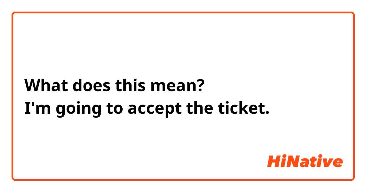 What does this mean?
I'm going to accept the ticket.