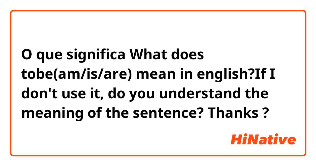 O que significa What does tobe(am/is/are) mean in english?If I don't use it, do you understand the meaning of the sentence? Thanks?
