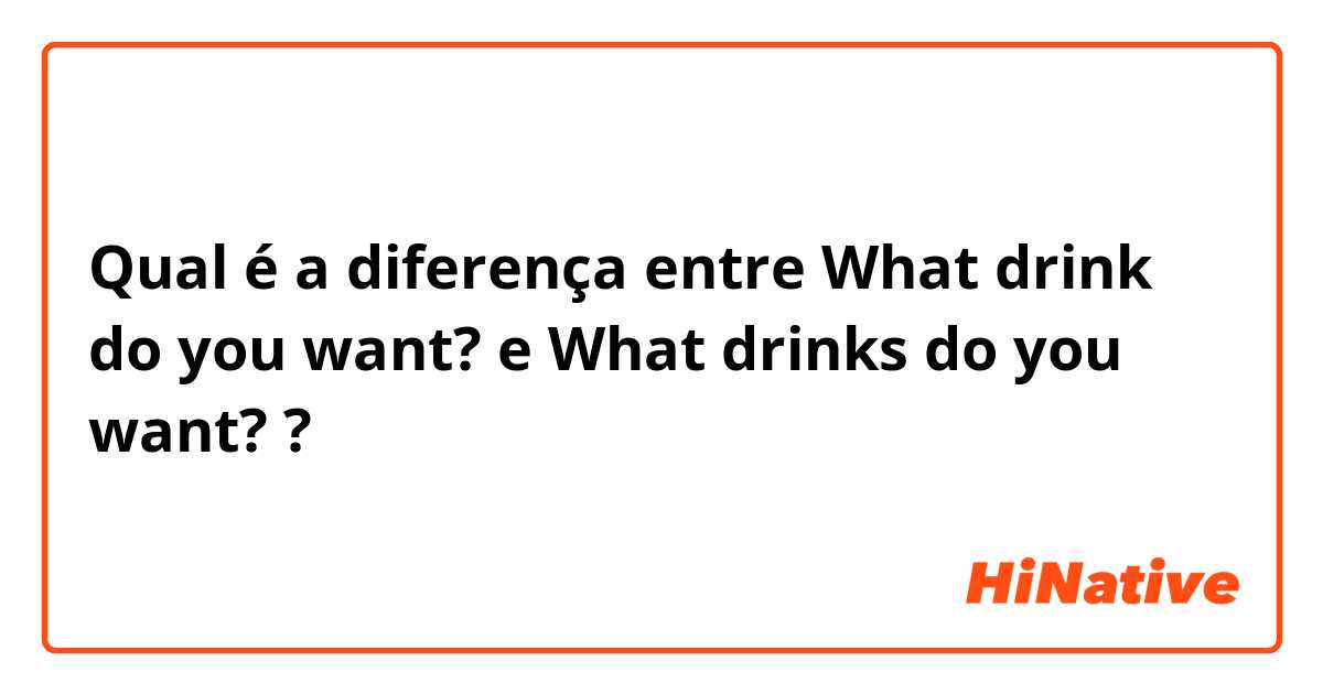 Qual é a diferença entre What drink do you want? e What drinks do you want? ?