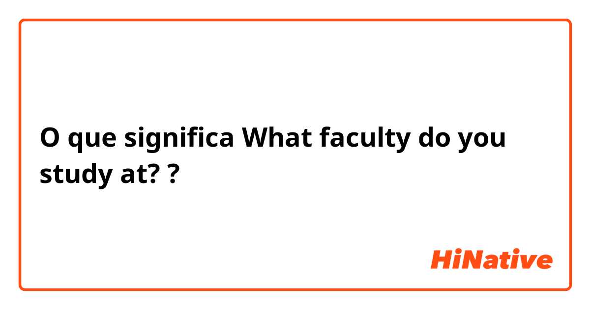 O que significa What faculty do you study at??