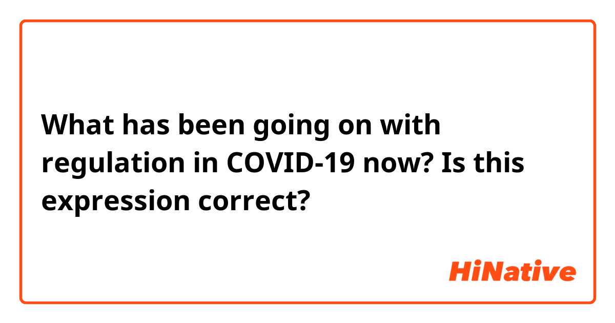 What has been going on with regulation in COVID-19 now?
Is this expression correct? 