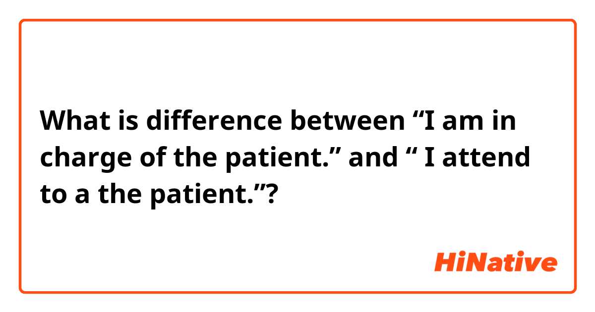 What is difference between “I am in charge of the patient.” and “ I attend to a the patient.”?