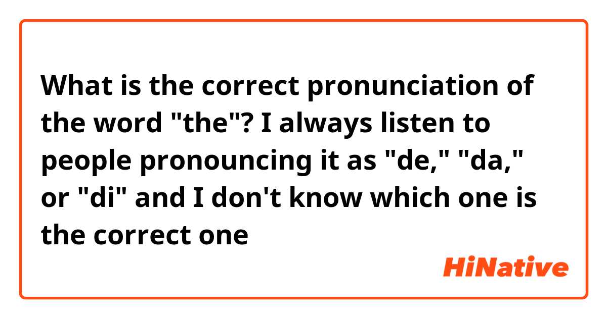 What is the correct pronunciation of the word "the"? I always listen to people pronouncing it as "de," "da," or "di" and I don't know which one is the correct one 