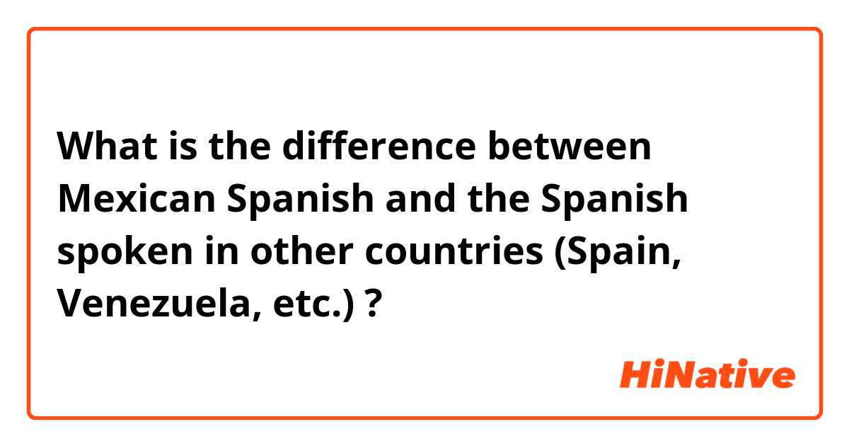 What is the difference between Mexican Spanish and the Spanish spoken in other countries (Spain, Venezuela, etc.) ?