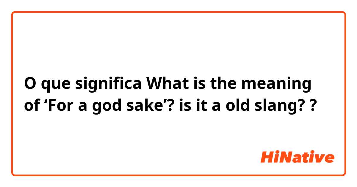O que significa What is the meaning of ‘For a god sake’? is it a old slang??