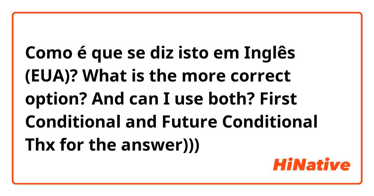 Como é que se diz isto em Inglês (EUA)? What is the more correct option? And can I use both?
First Conditional and Future Conditional
Thx for the answer))) 