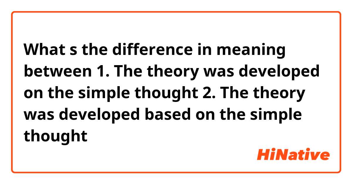 What s the difference in meaning between 

1. The theory was developed on the simple thought

2. The theory was developed based on the simple thought