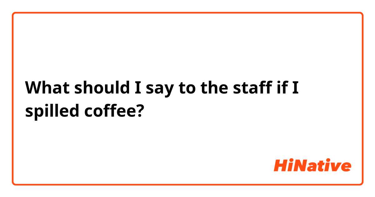 What should I say to the staff if I spilled coffee?