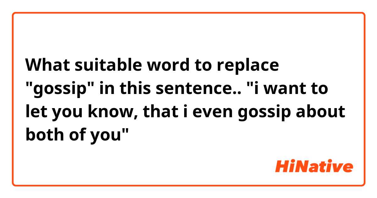 What suitable word to replace "gossip" in this sentence.. "i want to let you know, that i even gossip about both of you"