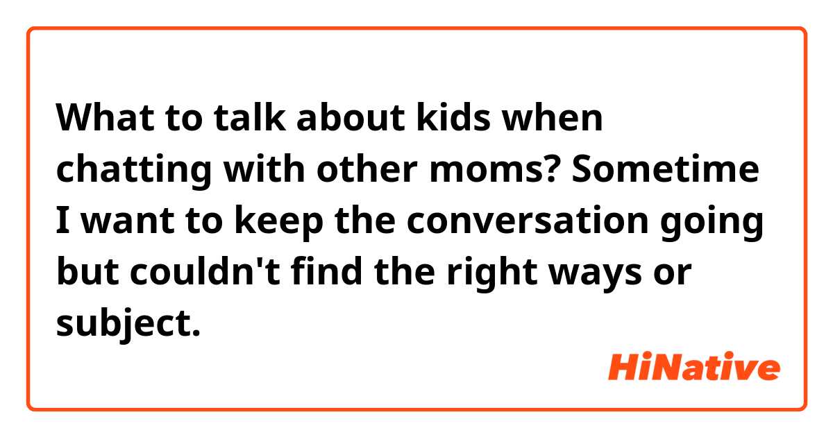 What to talk about kids when chatting with other moms? Sometime I want to keep the conversation going but couldn't find the right ways or subject. 
