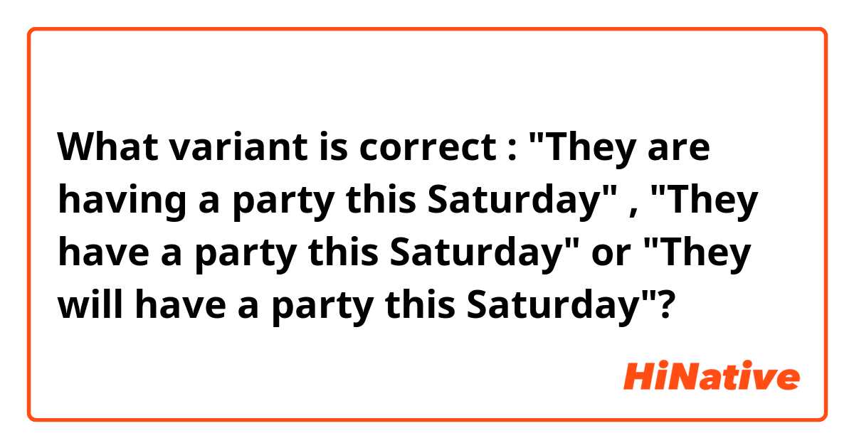 What variant is correct : "They are having a party this Saturday" , "They have a party this Saturday" or "They will have a party this Saturday"?
