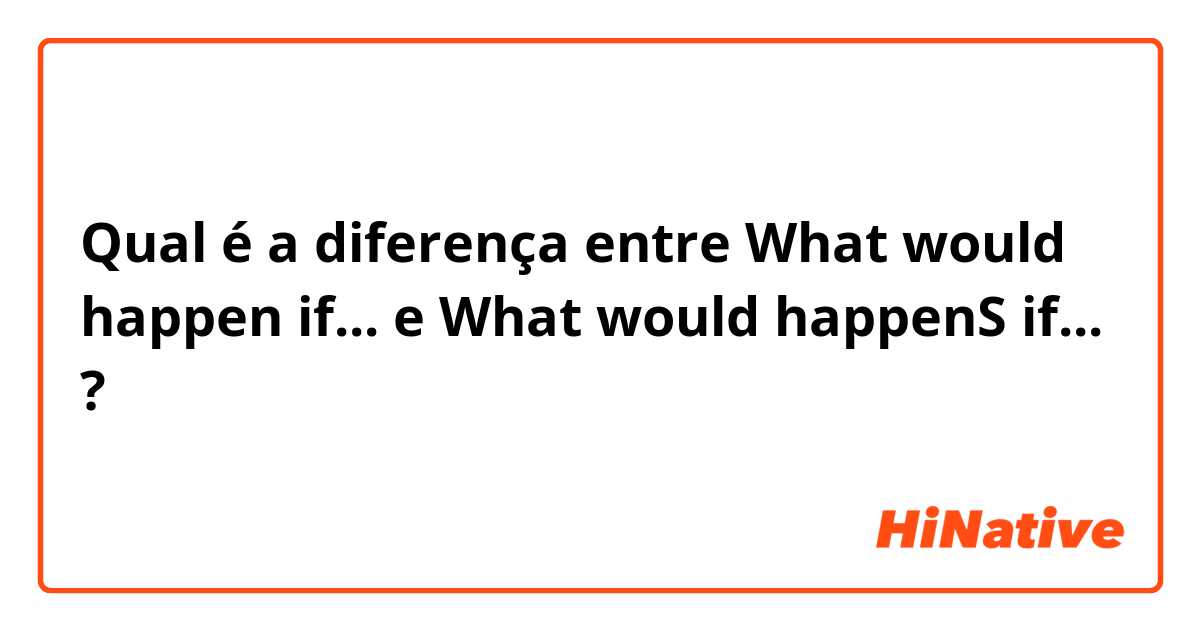 Qual é a diferença entre What would happen if... e What would happenS if... ?