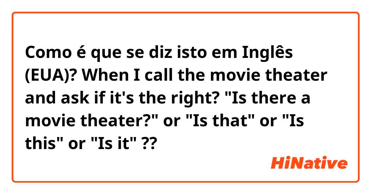 Como é que se diz isto em Inglês (EUA)? When I call the movie theater and ask if it's the right?
"Is there a movie theater?" or "Is that" or "Is this" or "Is it" ??
