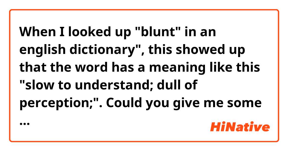 When I looked up "blunt" in an english dictionary", this showed up that the word has a meaning like this "slow to understand; dull of perception;".

Could you give me some examples using the meaning?
FYI, I'm not asking for the examples of this meaning, "saying or expressing something in a very direct way that may upset some people".
