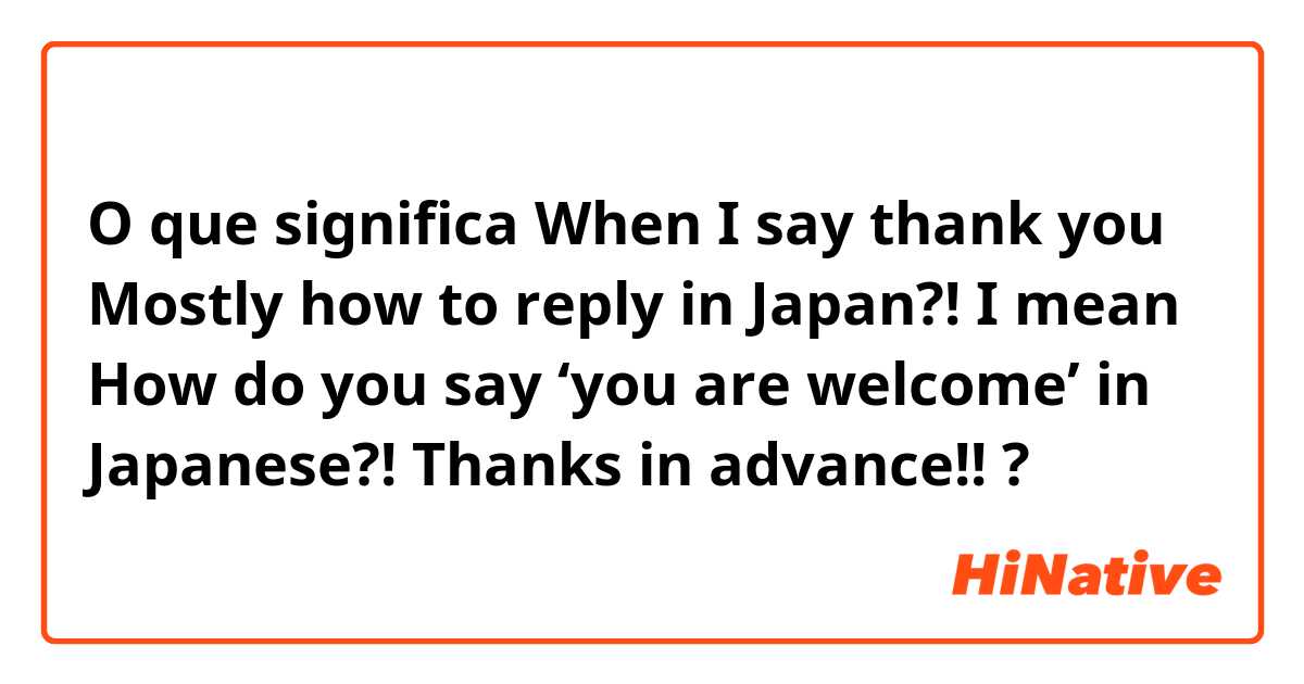 O que significa When I say thank you
Mostly how to reply in Japan?!

I mean 
How do you say ‘you are welcome’ in Japanese?!

Thanks in advance!!
?