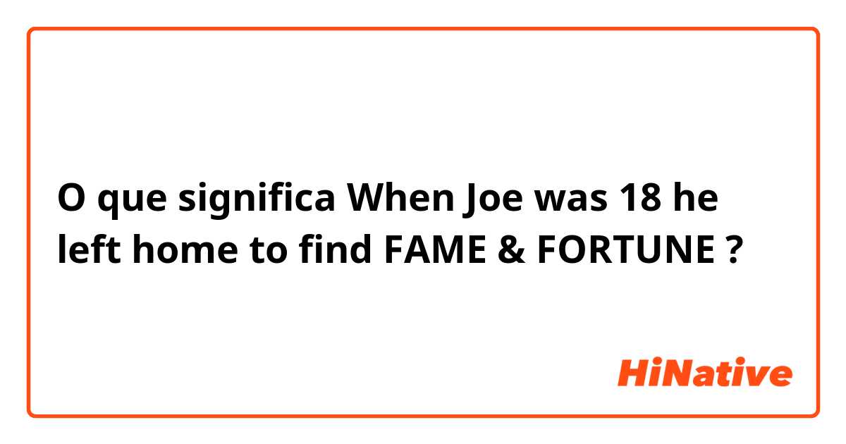 O que significa When Joe was 18 he left home to find FAME & FORTUNE?