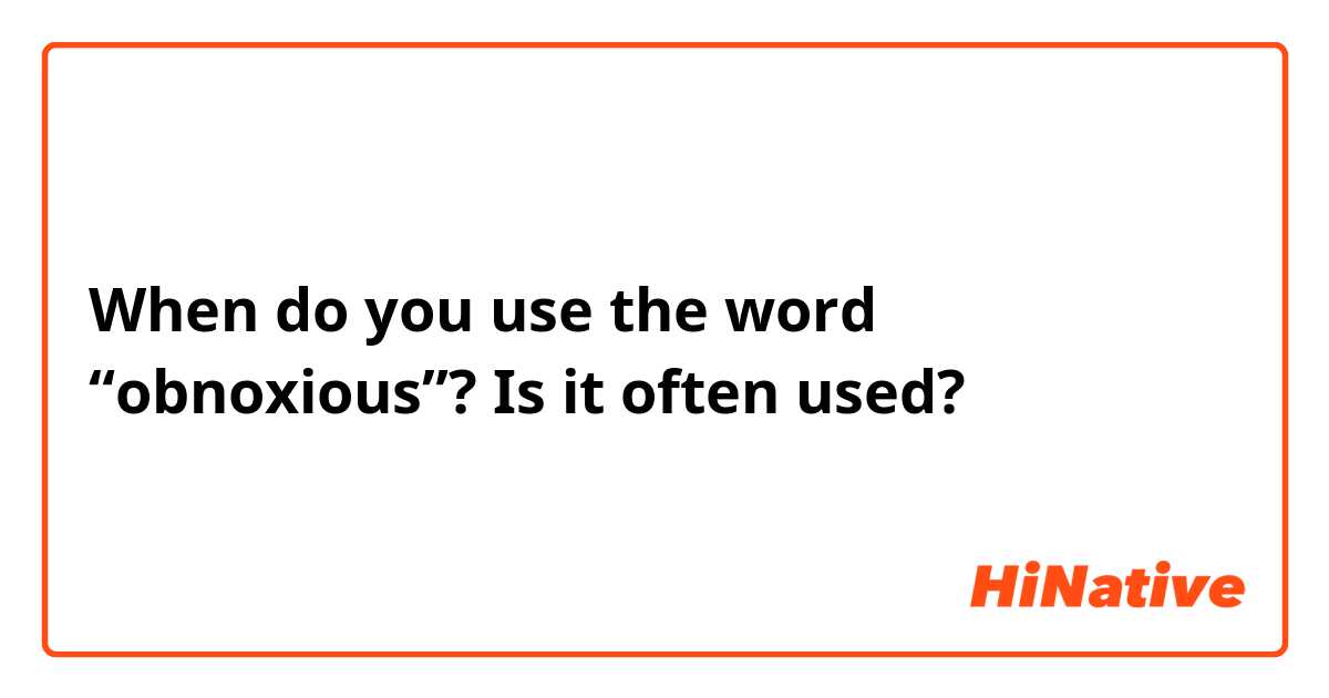 When do you use the word “obnoxious”? Is it often used? 