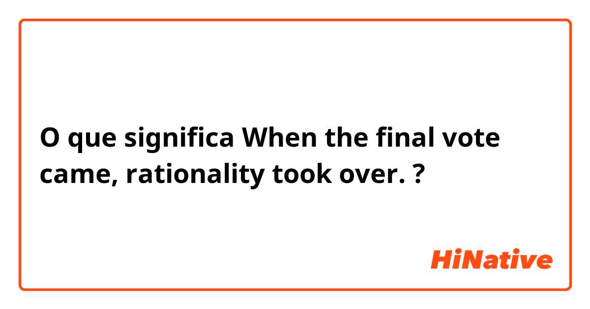 O que significa When the final vote came, rationality took over.?