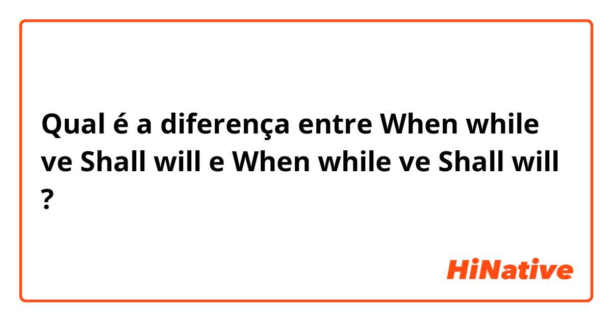 Qual é a diferença entre When while ve Shall will e When while ve Shall will ?