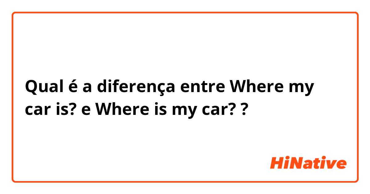 Qual é a diferença entre Where my car is?  e Where is my car? ?