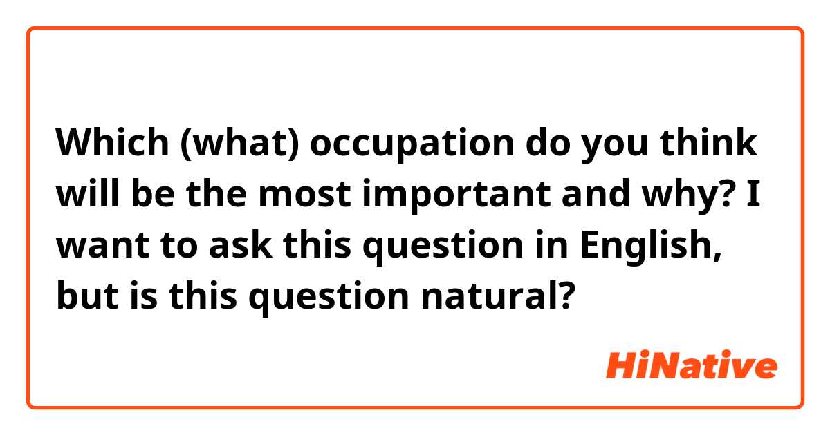 Which (what) occupation do you think will be the most important and why? 

I want to ask this question in English, but is this question natural? 