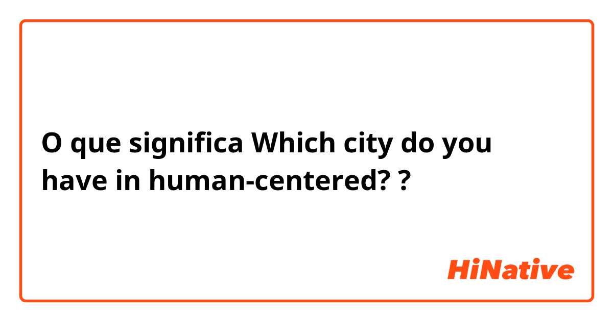 O que significa Which city do you have in human-centered??
