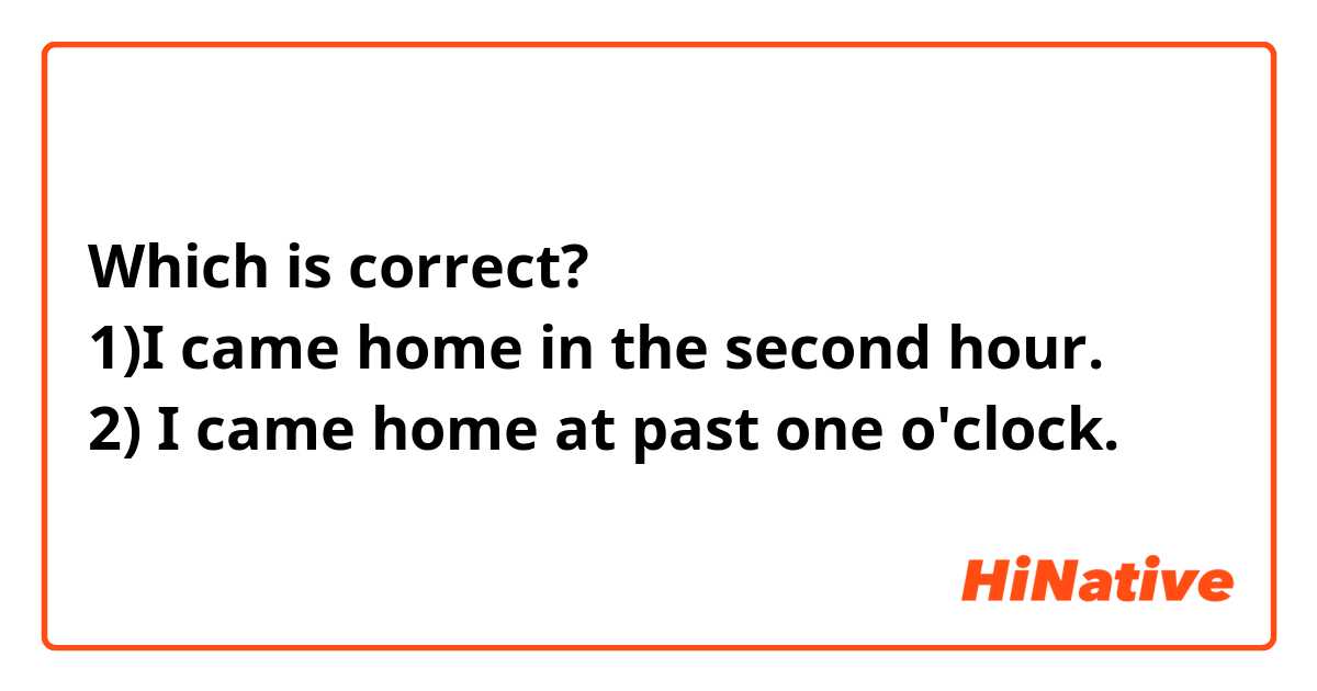 Which is correct?
1)I came home in the second hour.
2) I came home at past one o'clock.