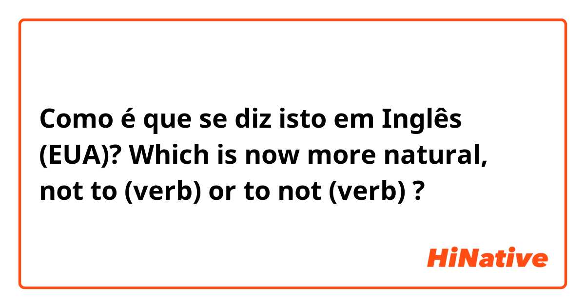 Como é que se diz isto em Inglês (EUA)? Which is now more natural, not to (verb) or to not (verb) ?