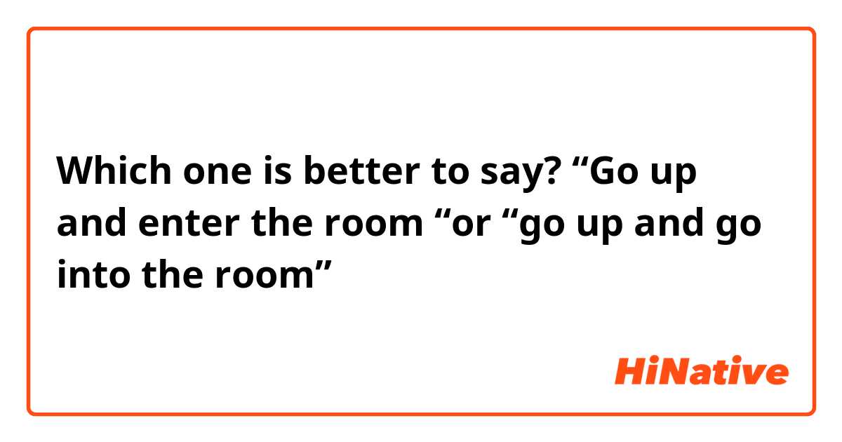 Which one is better to say?
“Go up and enter the room “or “go up and go into the room”