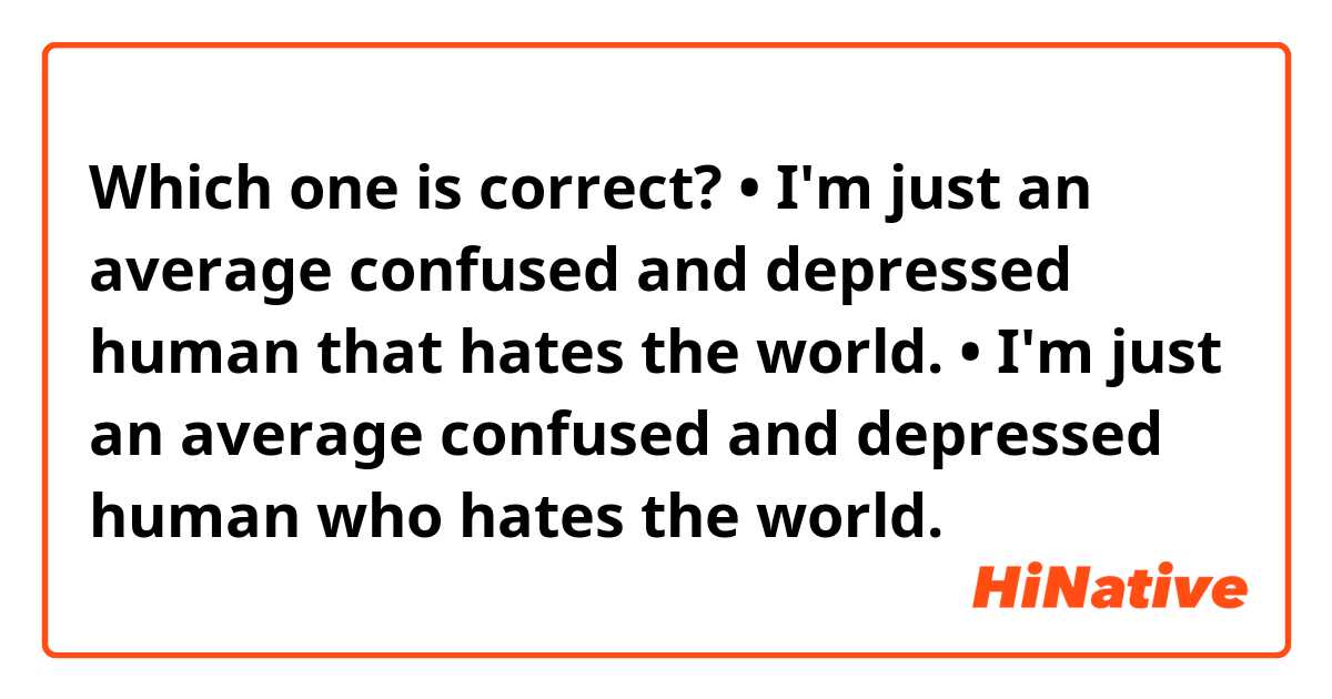 Which one is correct?
• I'm just an average confused and depressed human that hates the world.

• I'm just an average confused and depressed human who hates the world.