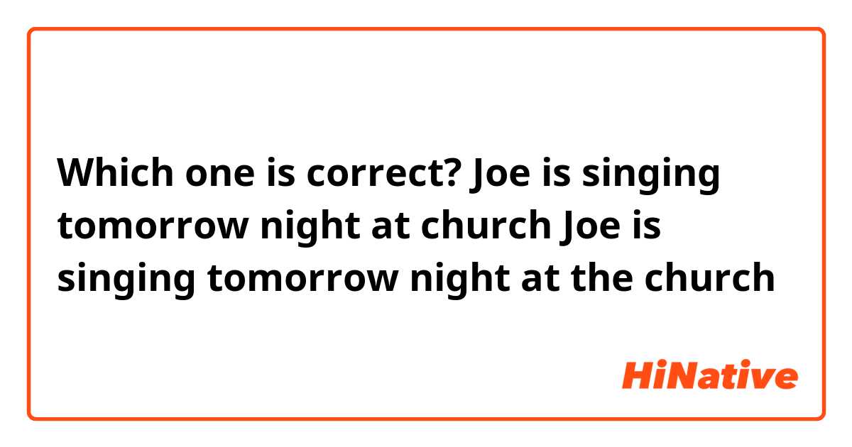 Which one is correct? 

Joe is singing tomorrow night at church

Joe is singing tomorrow night at the church

