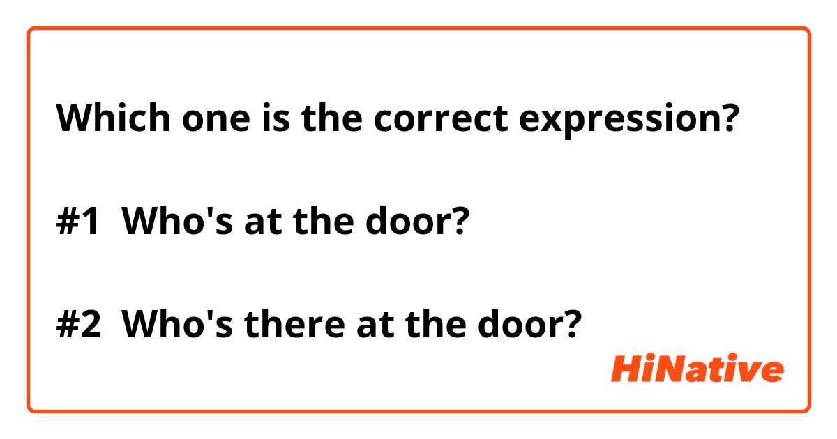 Which one is the correct expression?

#1  Who's at the door?

#2  Who's there at the door? 

