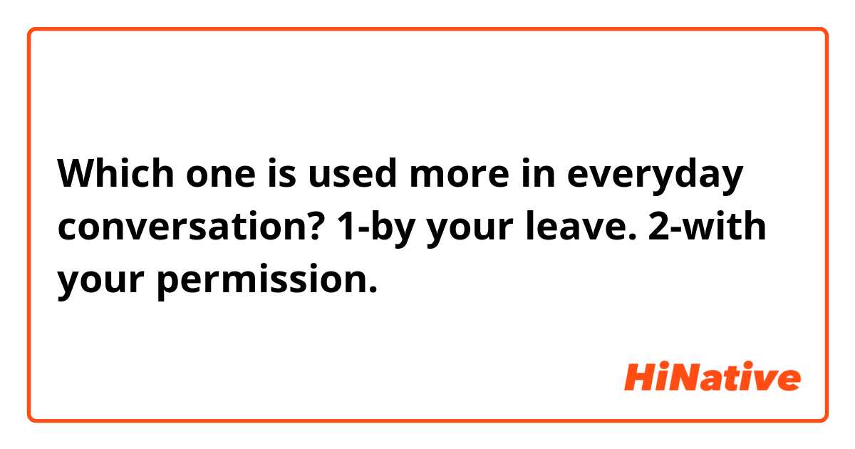 Which one is used more in everyday conversation?
1-by your leave.
2-with your permission.