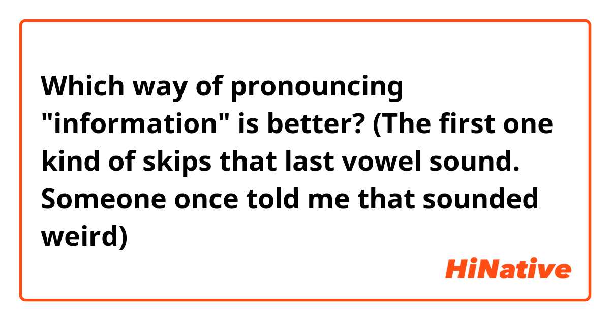 Which way of pronouncing "information" is better?
(The first one kind of skips that last vowel sound. Someone once told me that sounded weird)