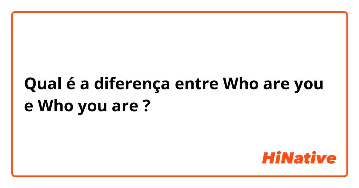 Qual é a diferença entre Who are you e Who you are ?