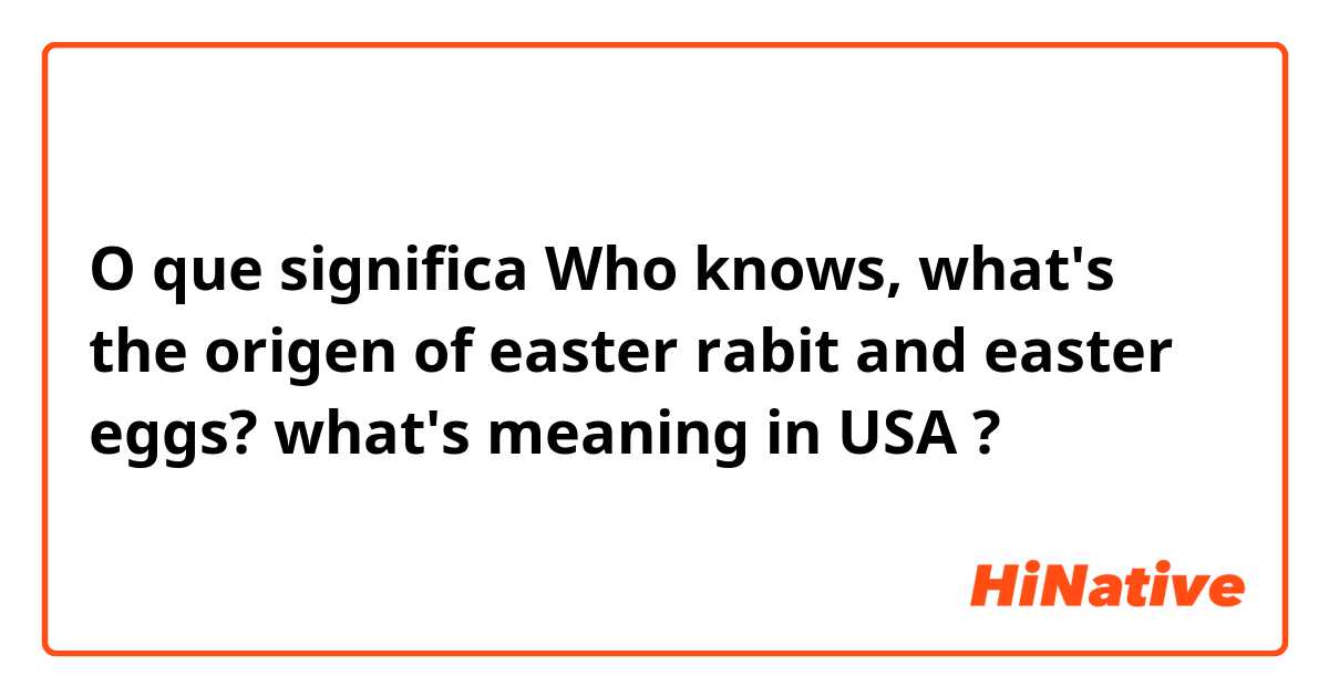 O que significa Who knows, what's the origen of easter rabit and easter eggs? what's meaning in USA?