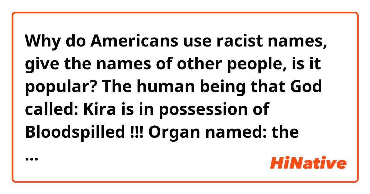Why do Americans use racist names, give the names of other people, is it popular? The human being that God called: Kira is in possession of Bloodspilled !!! Organ named: the heart.