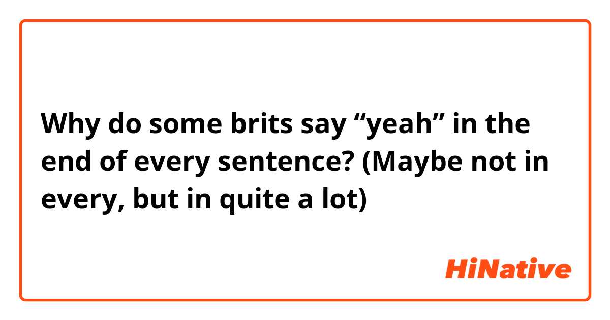 Why do some brits say “yeah” in the end of every sentence? (Maybe not in every, but in quite a lot)