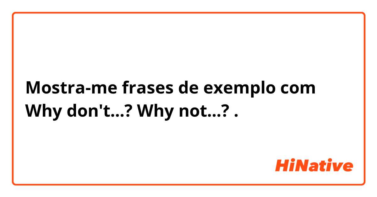 Mostra-me frases de exemplo com  Why don't...?  Why not...?.