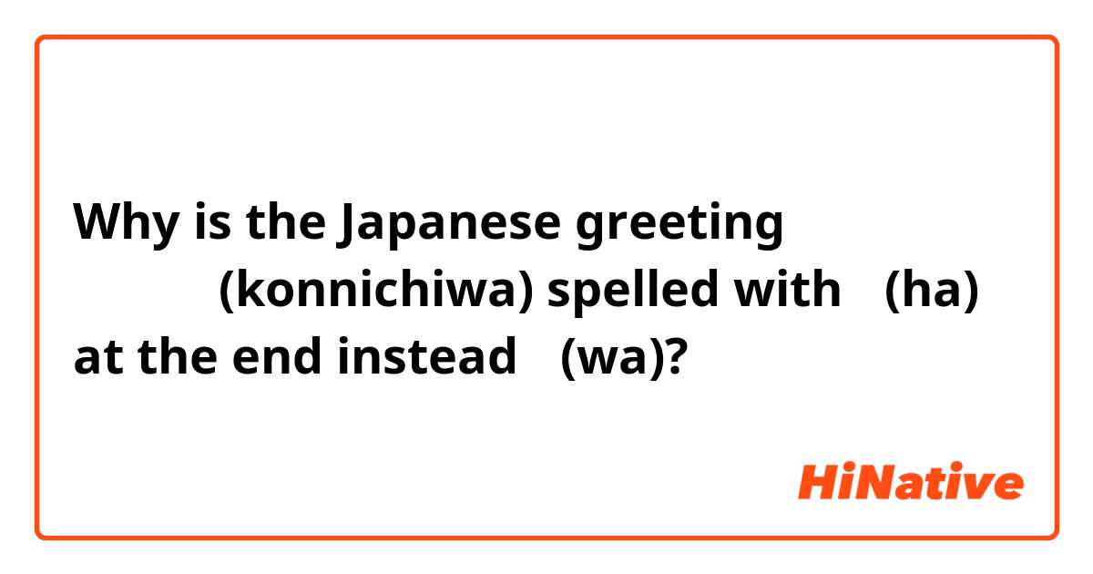 Why is the Japanese greeting こんにちは(konnichiwa) spelled with は(ha) at the end instead わ(wa)?